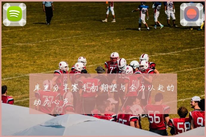 库里分享赛季初期望与全力以赴的动力心声